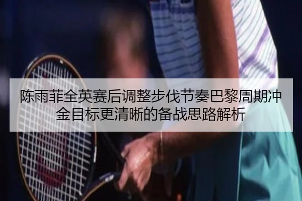 陈雨菲全英赛后调整步伐节奏巴黎周期冲金目标更清晰的备战思路解析
