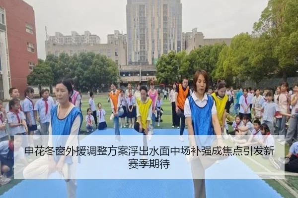 申花冬窗外援调整方案浮出水面中场补强成焦点引发新赛季期待