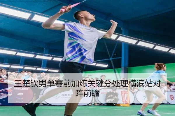 王楚钦男单赛前加练关键分处理横滨站对阵前瞻