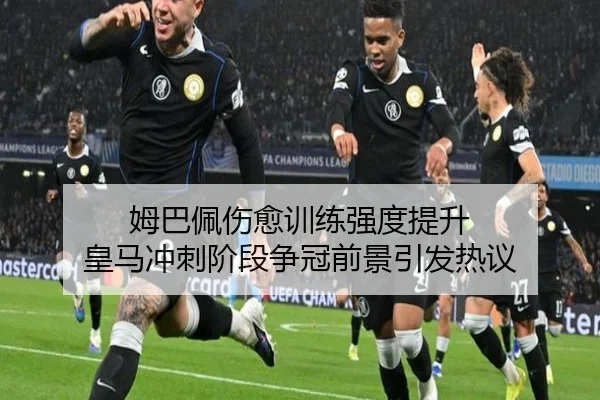 姆巴佩伤愈训练强度提升 皇马冲刺阶段争冠前景引发热议